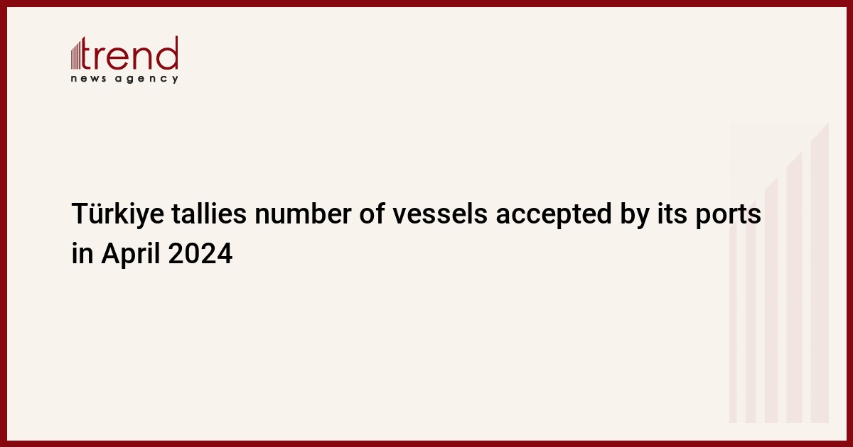 Türkiye tallies number of vessels accepted by its ports in April 2024