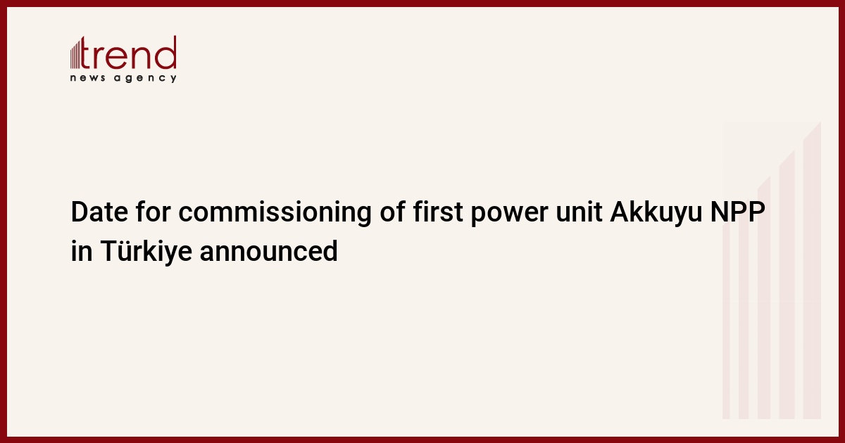 Date for commissioning of first power unit Akkuyu NPP in Türkiye announced