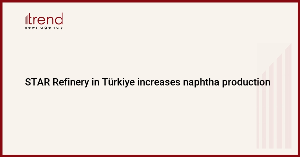 STAR Refinery in Türkiye increases naphtha production