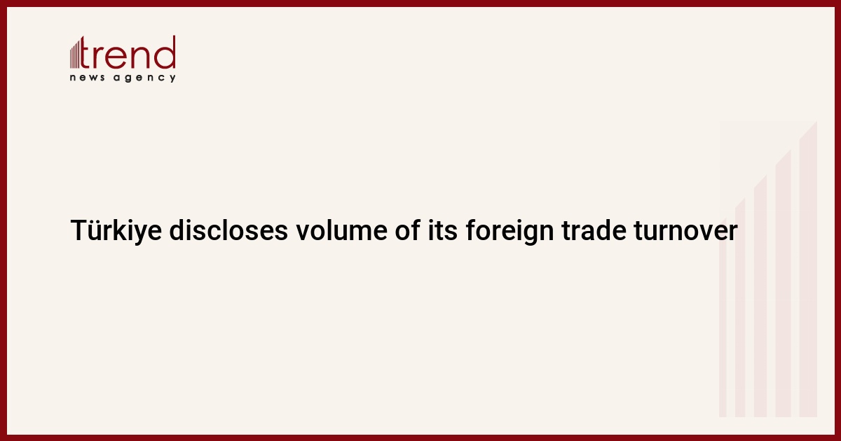 Türkiye discloses volume of its foreign trade turnover