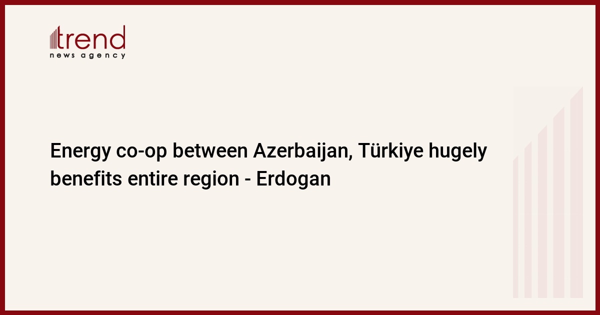 Azerbaycan ile Türkiye arasındaki enerji işbirliği tüm bölgeye büyük fayda sağlıyor – Erdoğan