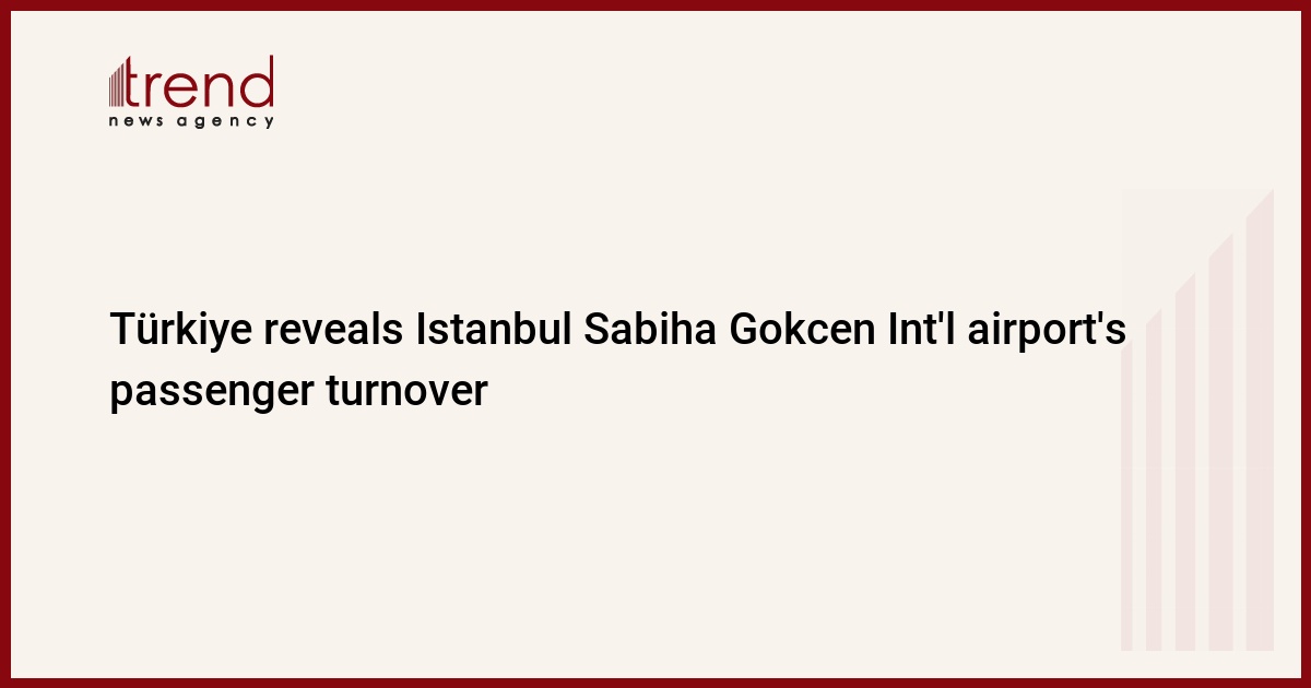 Türkiye reveals Istanbul Sabiha Gokcen Int’l airport’s passenger turnover