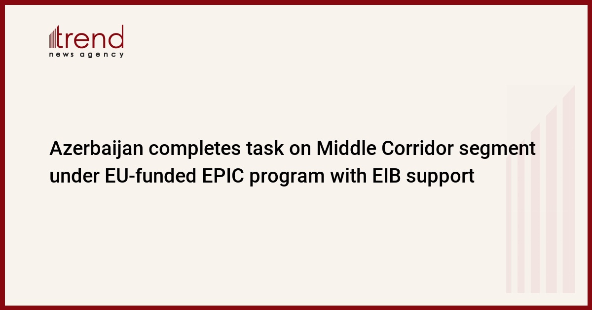 Azerbaijan completes task on Middle Corridor segment under EU-funded EPIC program with EIB support