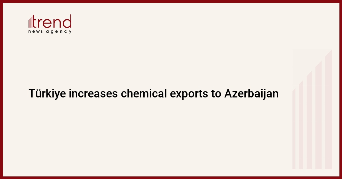 Türkiye increases chemical exports to Azerbaijan